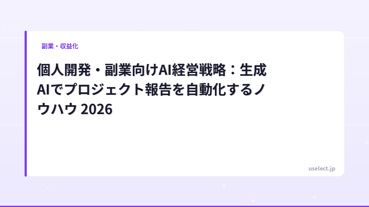 個人開発・副業向けAI経営戦略：生成AIでプロジェクト報告を自動化するノウハウ 2026