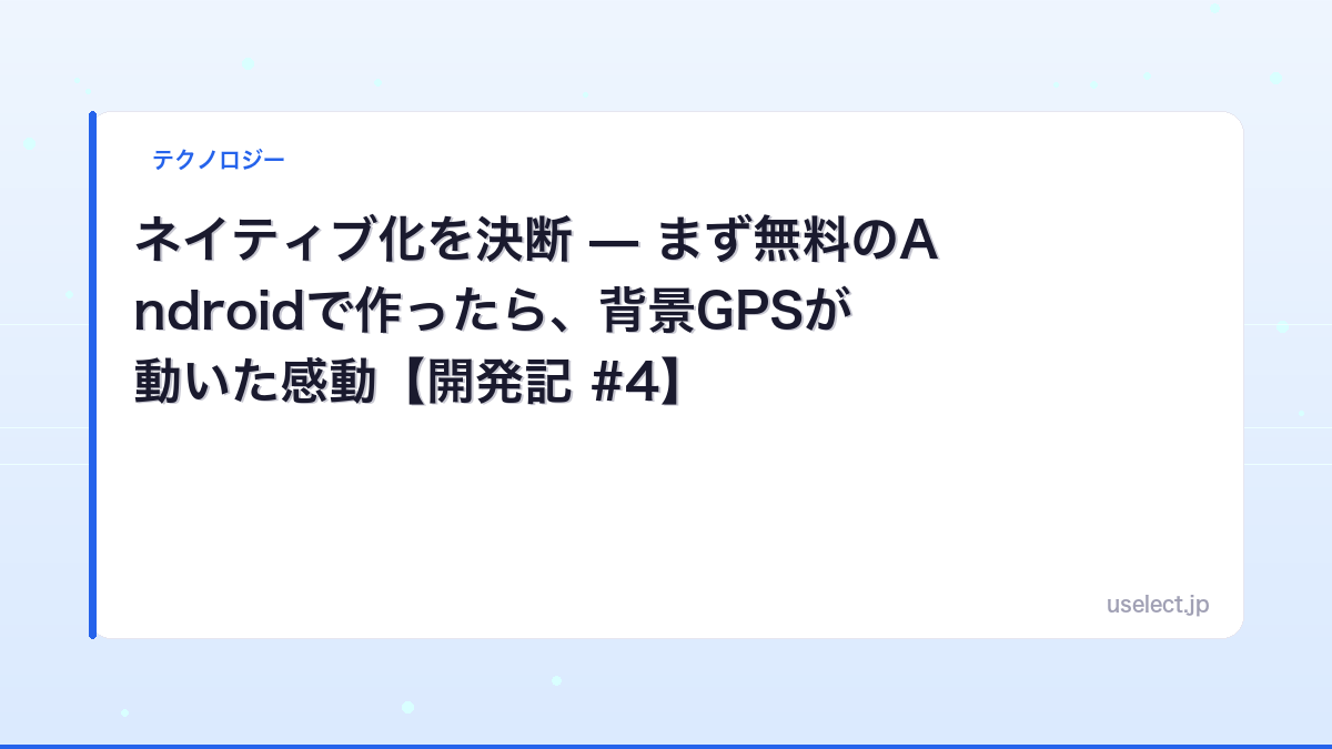 ネイティブ化を決断 — まず無料のAndroidで作ったら、背景GPSが動いた感動【開発記 #4】