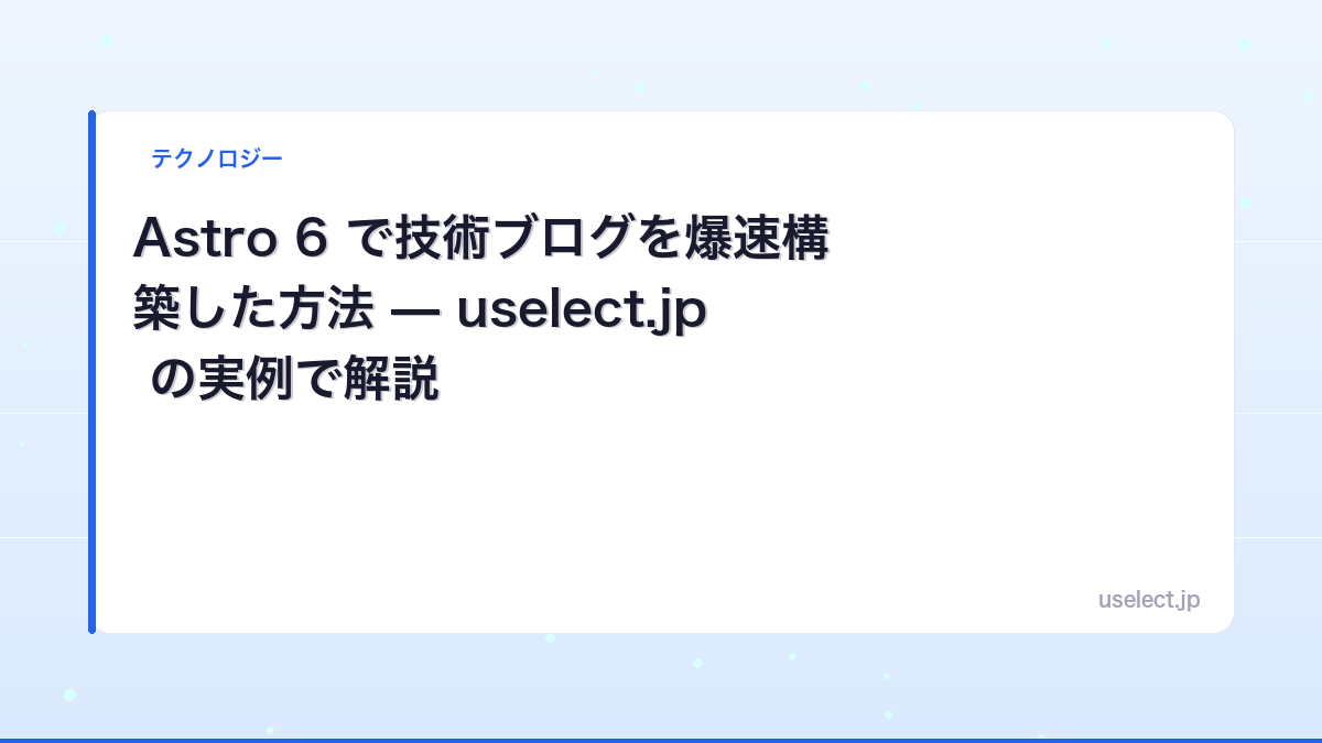Astro 6 で技術ブログを爆速構築した方法 — uselect.jp の実例で解説
