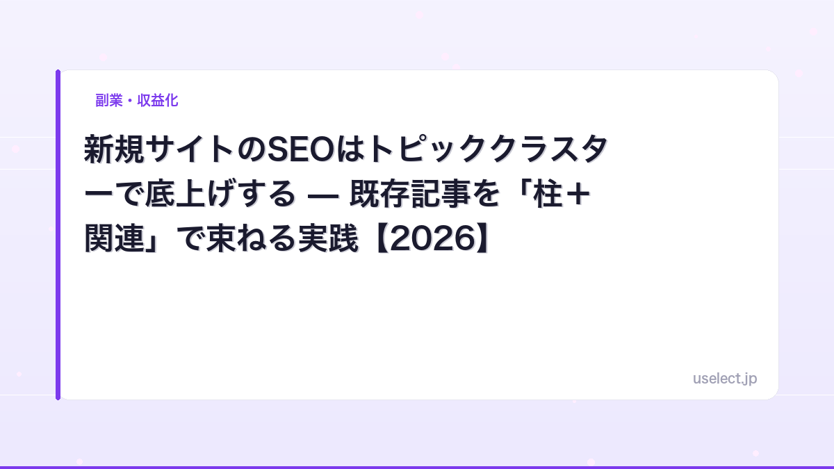 新規サイトのSEOはトピッククラスターで底上げする — 既存記事を「柱＋関連」で束ねる実践【2026】